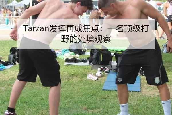Tarzan发挥再成焦点：一名顶级打野的处境观察